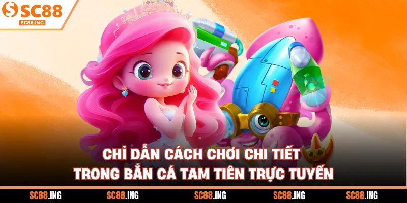 Chỉ dẫn cách chơi chi tiết trong bắn cá tam tiên trực tuyến